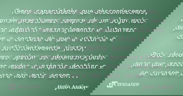 Temos capacidades que desconhecemos, porém precisamos sempre de um algo mais para adquirir encorajamento e lutarmos com a certeza de que a vitória é suficientem... Frase de Julio Aukay.