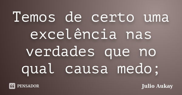 Temos de certo uma excelência nas verdades que no qual causa medo;... Frase de Julio Aukay.