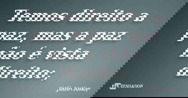 Temos direito a paz, mas a paz não é vista direito;... Frase de Julio Aukay.