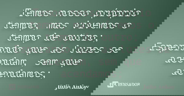 Temos nosso próprio tempo, mas vivemos o tempo de outro; Esperando que as luzes se acendam, sem que acendamos;... Frase de Julio Aukay.