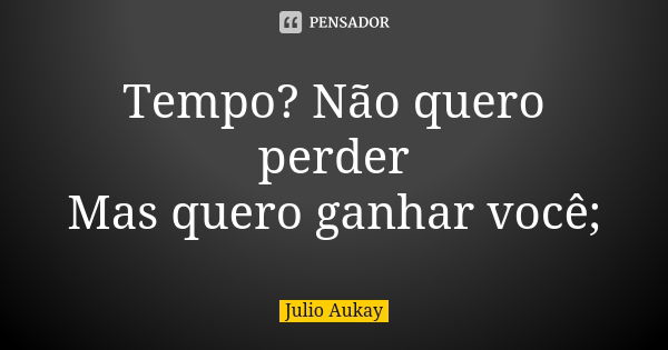 Tempo? Não quero perder Mas quero ganhar você;... Frase de Julio Aukay.