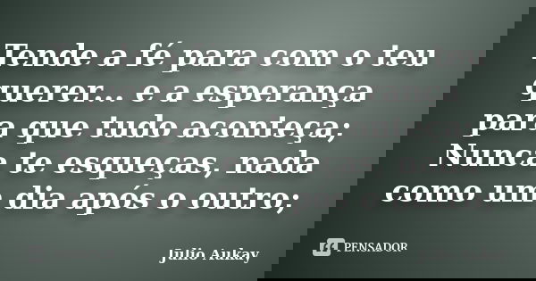 Tende a fé para com o teu querer... e a esperança para que tudo aconteça; Nunca te esqueças, nada como um dia após o outro;... Frase de julio Aukay.