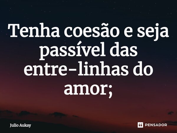 ⁠Tenha coesão e seja passível das entre-linhas do amor;... Frase de Julio Aukay.