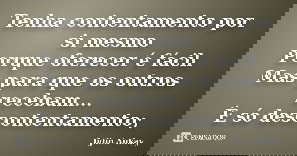 Tenha contentamento por si mesmo Porque oferecer é fácil Mas para que os outros recebam... É só descontentamento;... Frase de Julio Aukay.