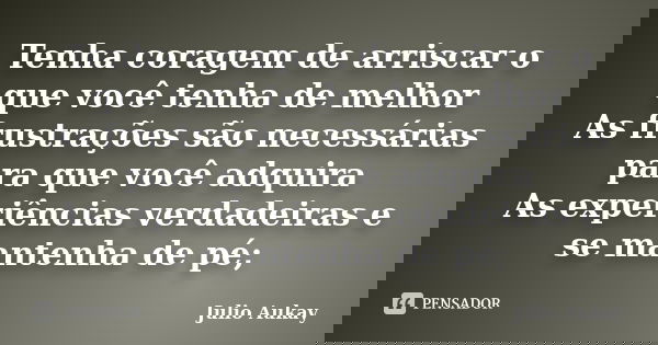 Tenha coragem de arriscar o que você tenha de melhor As frustrações são necessárias para que você adquira As experiências verdadeiras e se mantenha de pé;... Frase de Julio Aukay.