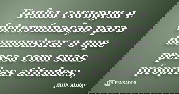 Tenha coragem e determinação para demonstrar o que pensa com suas próprias atitudes;... Frase de julio Aukay.