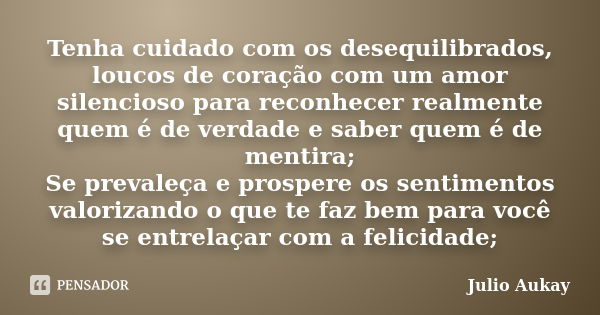 Tenha cuidado com os desequilibrados, loucos de coração com um amor silencioso para reconhecer realmente quem é de verdade e saber quem é de mentira; Se prevale... Frase de Julio Aukay.