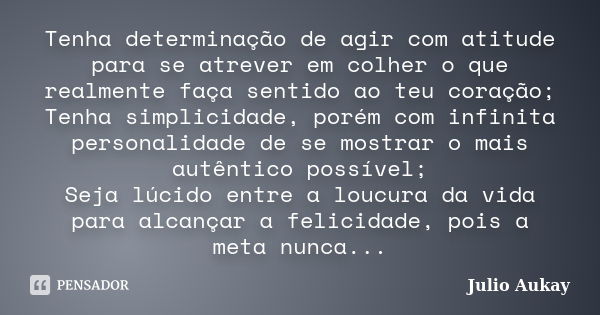 Tenha determinação de agir com atitude para se atrever em colher o que realmente faça sentido ao teu coração; Tenha simplicidade, porém com infinita personalida... Frase de Julio Aukay.