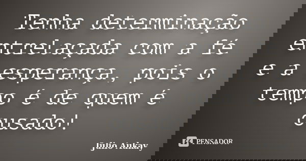 Tenha determinação entrelaçada com a fé e a esperança, pois o tempo é de quem é ousado!... Frase de Julio Aukay.