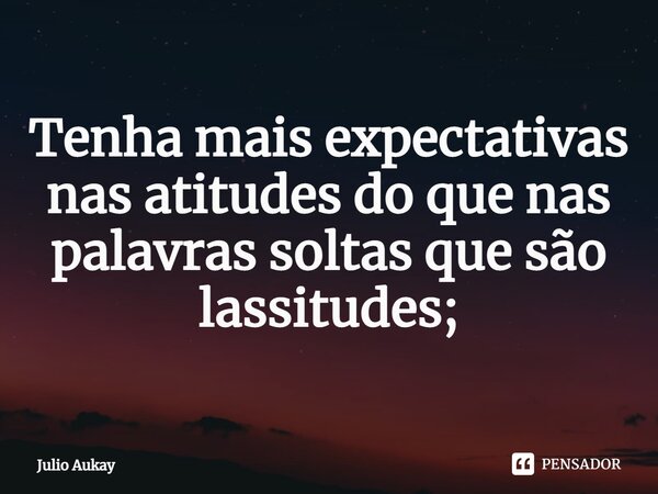 ⁠Tenha mais expectativas nas atitudes do que nas palavras soltas que são lassitudes;... Frase de Julio Aukay.