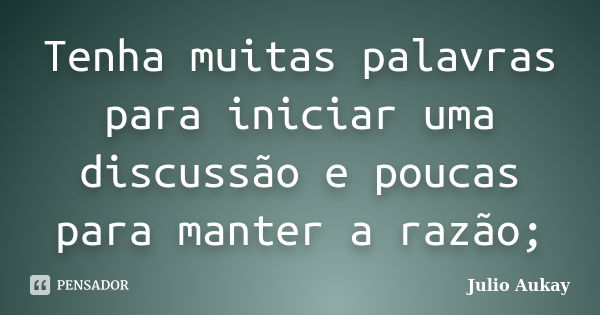 Tenha muitas palavras para iniciar uma discussão e poucas para manter a razão;... Frase de Julio Aukay.