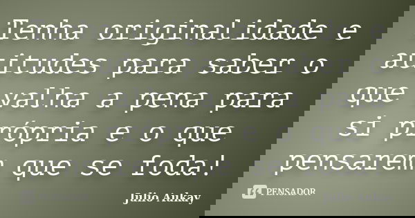 Tenha originalidade e atitudes para saber o que valha a pena para si própria e o que pensarem que se foda!... Frase de Julio Aukay.