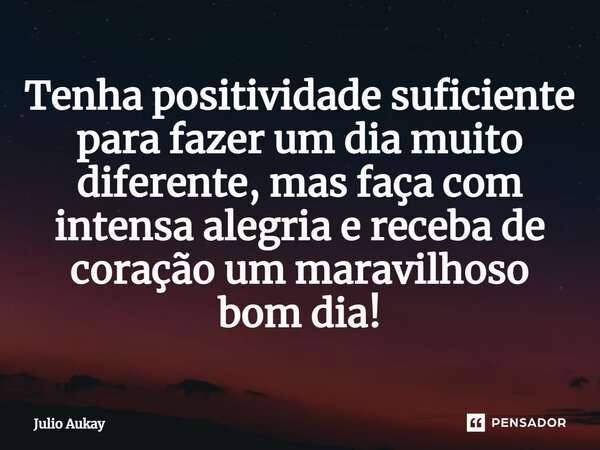 ⁠Tenha positividade suficiente para fazer um dia muito diferente, mas faça com intensa alegria e receba de coração um maravilhoso bom dia!... Frase de Julio Aukay.