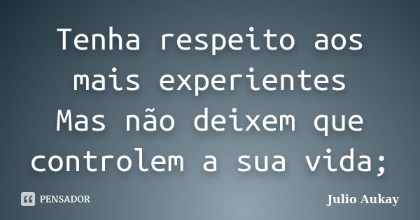 Tenha respeito aos mais experientes Mas não deixem que controlem a sua vida;... Frase de Julio Aukay.