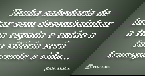 Tenha sabedoria de lutar sem desembainhar a tua espada e então a tua vitória será transparente a vida...... Frase de Julio Aukay.