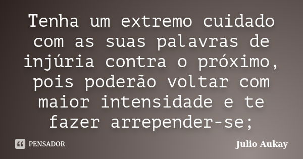 Tenha um extremo cuidado com as suas palavras de injúria contra o próximo, pois poderão voltar com maior intensidade e te fazer arrepender-se;... Frase de Julio Aukay.