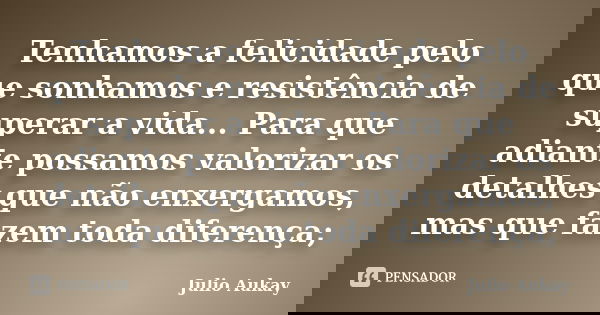 Tenhamos a felicidade pelo que sonhamos e resistência de superar a vida... Para que adiante possamos valorizar os detalhes que não enxergamos, mas que fazem tod... Frase de Julio Aukay.