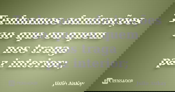 Tenhamos admirações ao que ou quem nos traga paz interior;... Frase de Julio Aukay.