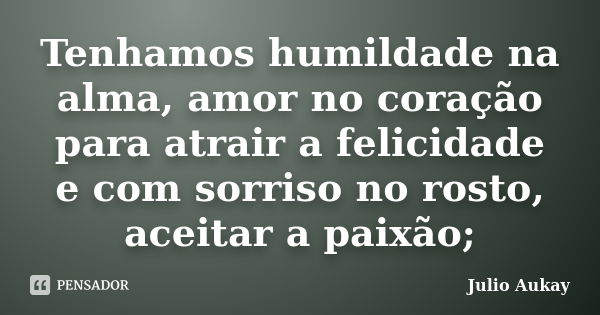 Tenhamos humildade na alma, amor no coração para atrair a felicidade e com sorriso no rosto, aceitar a paixão;... Frase de julio Aukay.