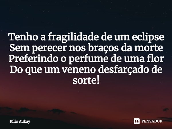 ⁠Tenho a fragilidade de um eclipse
Sem perecer nos braços da morte
Preferindo o perfume de uma flor
Do que um veneno desfarçado de sorte!... Frase de Julio Aukay.