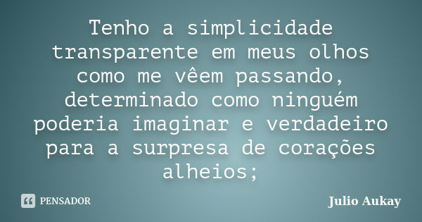 Tenho a simplicidade transparente em meus olhos como me vêem passando, determinado como ninguém poderia imaginar e verdadeiro para a surpresa de corações alheio... Frase de Julio Aukay.