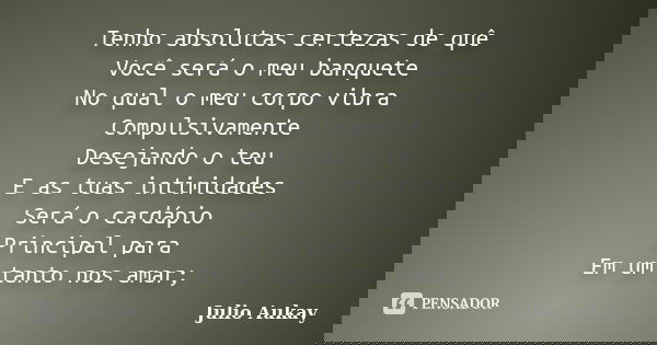 Tenho absolutas certezas de quê Você será o meu banquete No qual o meu corpo vibra Compulsivamente Desejando o teu E as tuas intimidades Será o cardápio Princip... Frase de Julio Aukay.