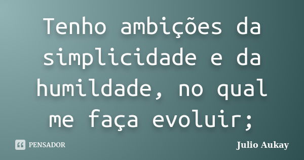 Tenho ambições da simplicidade e da humildade, no qual me faça evoluir;... Frase de Julio Aukay.