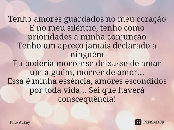 Tenho amores guardados no meu coração
E no meu silêncio, tenho como prioridades a minha conjunção
Tenho um apreço jamais declarado a ninguém
Eu poderia morrer ... Frase de Julio Aukay.
