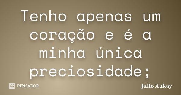 Tenho apenas um coração e é a minha única preciosidade;... Frase de Julio Aukay.