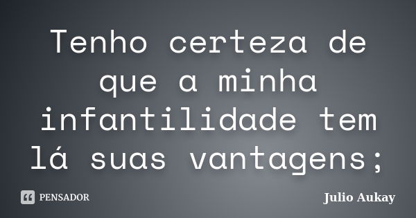 Tenho certeza de que a minha infantilidade tem lá suas vantagens;... Frase de Julio Aukay.