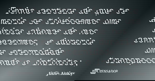 Tenho certeza de que te amaria se tivéssemos uma única chance de nos conhecermos, e duraria uma eternidade transpassando o infinito;... Frase de Julio Aukay.