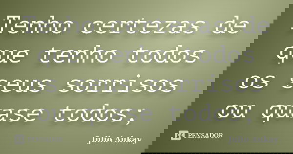 Tenho certezas de que tenho todos os seus sorrisos ou quase todos;... Frase de Julio Aukay.