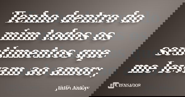 Tenho dentro do mim todos os sentimentos que me levam ao amor;... Frase de Julio Aukay.