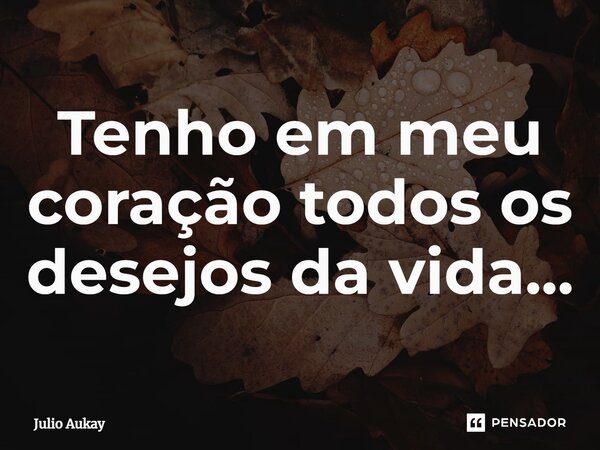 ⁠Tenho em meu coração todos os desejos da vida...... Frase de Julio Aukay.