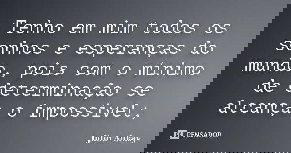 Tenho em mim todos os sonhos e esperanças do mundo, pois com o mínimo de determinação se alcança o impossível;... Frase de Julio Aukay.