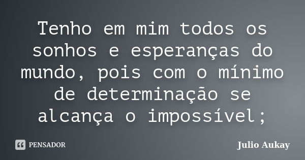 Tenho em mim todos os sonhos e esperanças do mundo, pois com o mínimo de determinação se alcança o impossível;... Frase de Julio Aukay.