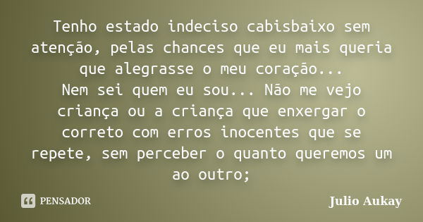 Tenho estado indeciso cabisbaixo sem atenção, pelas chances que eu mais queria que alegrasse o meu coração... Nem sei quem eu sou... Não me vejo criança ou a cr... Frase de Julio Aukay.