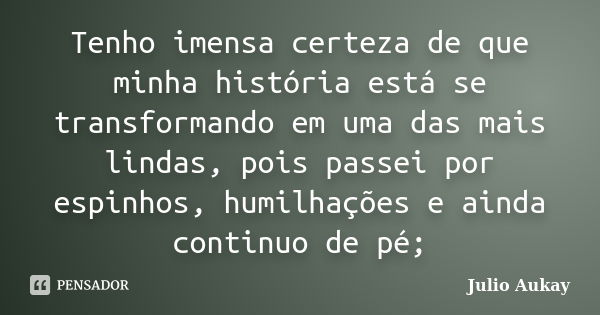 Tenho imensa certeza de que minha história está se transformando em uma das mais lindas, pois passei por espinhos, humilhações e ainda continuo de pé;... Frase de Julio Aukay.