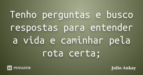 Tenho perguntas e busco respostas para entender a vida e caminhar pela rota certa;... Frase de Julio Aukay.