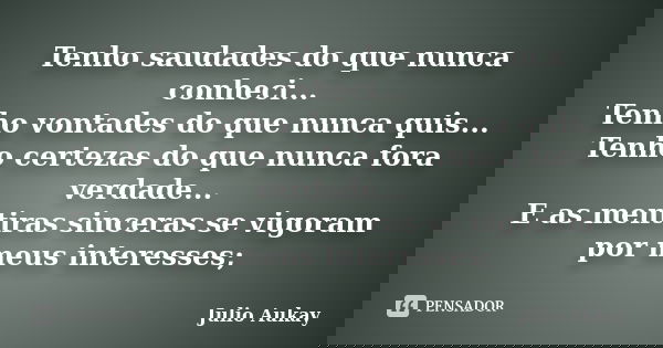 Tenho saudades do que nunca conheci... Tenho vontades do que nunca quis... Tenho certezas do que nunca fora verdade... E as mentiras sinceras se vigoram por meu... Frase de Julio Aukay.