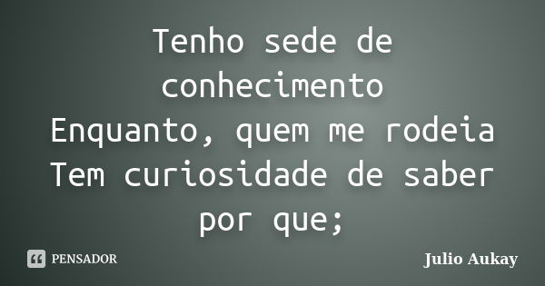 Tenho sede de conhecimento Enquanto, quem me rodeia Tem curiosidade de saber por que;... Frase de Julio Aukay.