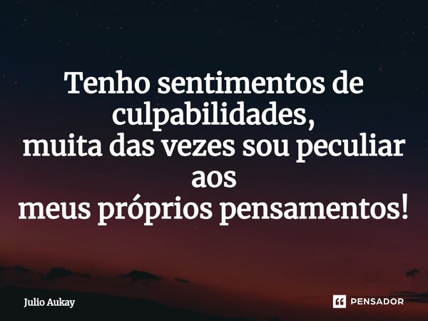 ⁠Tenho sentimentos de culpabilidades, muita das vezes sou peculiar aos meus próprios pensamentos!... Frase de Julio Aukay.