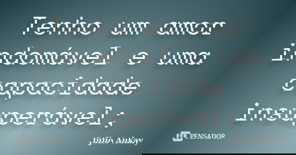 Tenho um amor indomável e uma capacidade insuperável;... Frase de Julio Aukay.