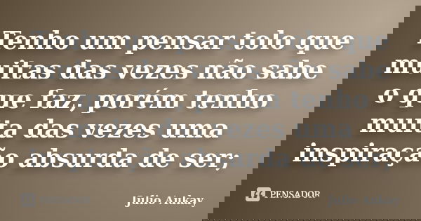 Tenho um pensar tolo que muitas das vezes não sabe o que faz, porém tenho muita das vezes uma inspiração absurda de ser;... Frase de Julio Aukay.