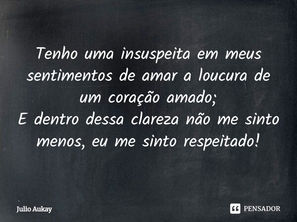 ⁠⁠Tenho uma insuspeita em meus sentimentos de amar a loucura de um coração amado; E dentro dessa clareza não me sinto menos, eu me sinto respeitado!... Frase de Julio Aukay.