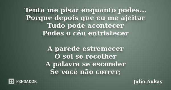 Tenta me pisar enquanto podes... Porque depois que eu me ajeitar Tudo pode acontecer Podes o céu entristecer A parede estremecer O sol se recolher A palavra se ... Frase de Julio Aukay.