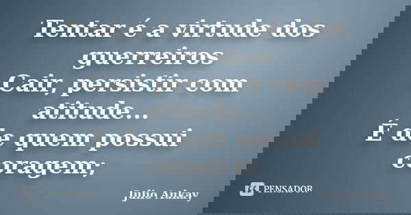 Tentar é a virtude dos guerreiros Cair, persistir com atitude... É de quem possui coragem;... Frase de Julio Aukay.