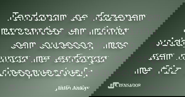 Tentaram se fazerem marcantes em minha vida, sem sucesso, mas sem nunca me esforça me fiz inesquecível;... Frase de Julio Aukay.