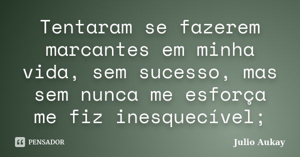 Tentaram se fazerem marcantes em minha vida, sem sucesso, mas sem nunca me esforça me fiz inesquecível;... Frase de Julio Aukay.