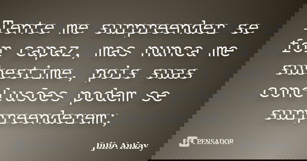 Tente me surpreender se for capaz, mas nunca me subestime, pois suas conclusões podem se surpreenderem;... Frase de Julio Aukay.